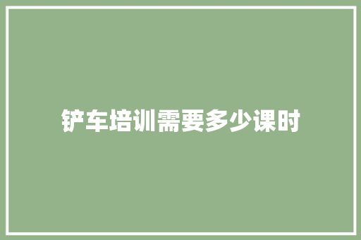 铲车培训需要多少课时 会议纪要范文