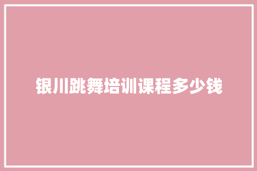 银川跳舞培训课程多少钱 书信范文