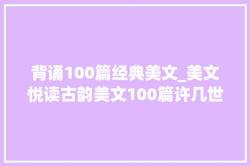 背诵100篇经典美文_美文悦读古韵美文100篇许几世繁华美如卷抵不过逝水流年