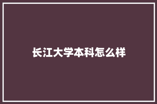 长江大学本科怎么样 论文范文