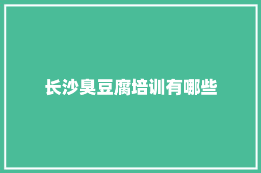 长沙臭豆腐培训有哪些 申请书范文