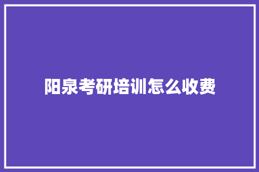 阳泉考研培训怎么收费 综述范文