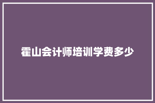 霍山会计师培训学费多少 书信范文