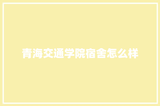 青海交通学院宿舍怎么样 报告范文