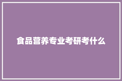 食品营养专业考研考什么 演讲稿范文