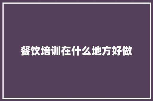 餐饮培训在什么地方好做 简历范文