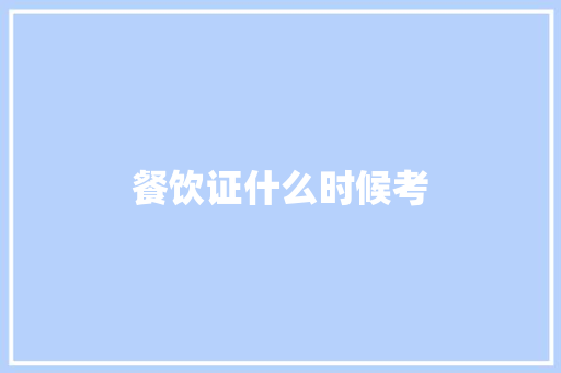 餐饮证什么时候考 报告范文