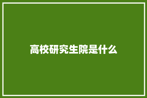 高校研究生院是什么 致辞范文