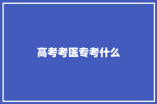 高考考医专考什么 生活范文