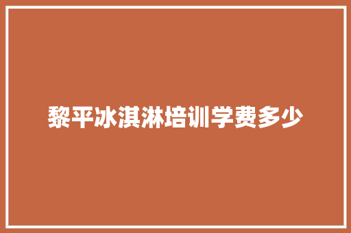 黎平冰淇淋培训学费多少 书信范文