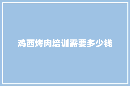 鸡西烤肉培训需要多少钱 简历范文