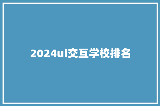 2024ui交互学校排名 综述范文