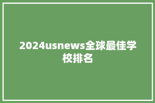 2024usnews全球最佳学校排名 报告范文