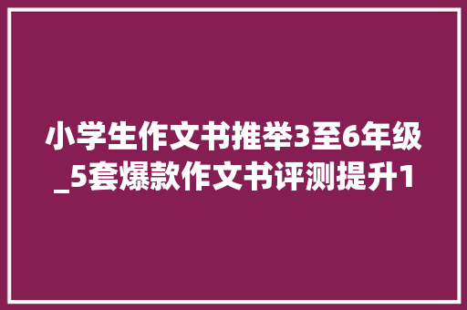 小学生作文书推举3至6年级_5套爆款作文书评测提升16年级孩子的写作能力选对书比啥都强