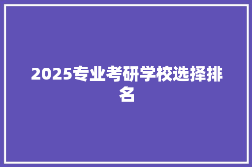 2025专业考研学校选择排名 申请书范文