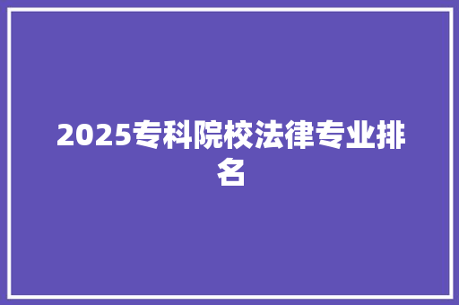 2025专科院校法律专业排名 申请书范文