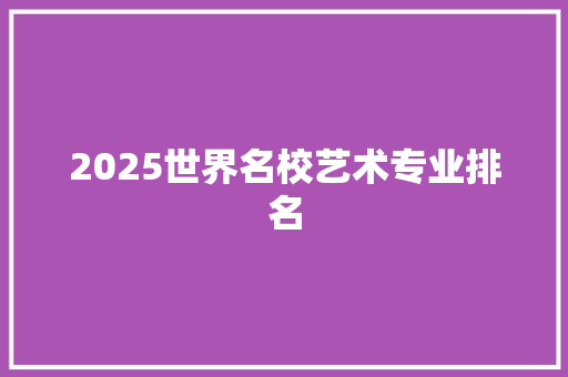 2025世界名校艺术专业排名 书信范文