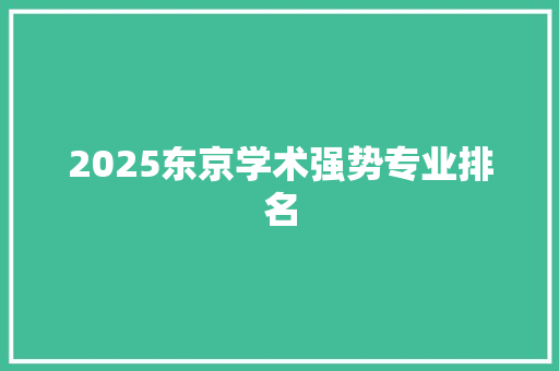 2025东京学术强势专业排名 简历范文