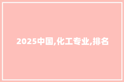 2025中国,化工专业,排名 职场范文