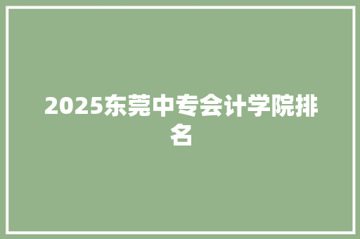 2025东莞中专会计学院排名 会议纪要范文