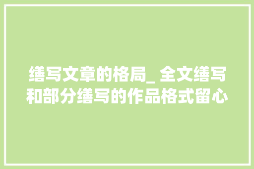 缮写文章的格局_ 全文缮写和部分缮写的作品格式留心事项 致辞范文