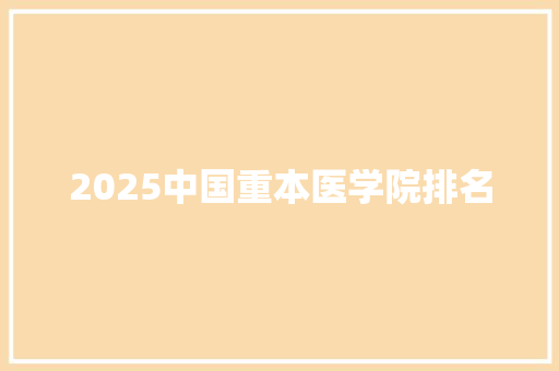 2025中国重本医学院排名 工作总结范文