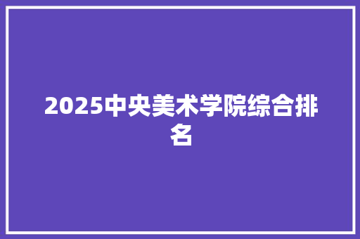 2025中央美术学院综合排名