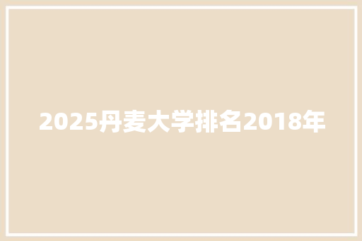 2025丹麦大学排名2018年 学术范文