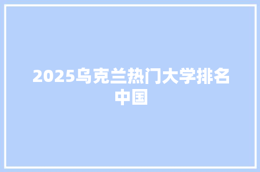 2025乌克兰热门大学排名中国