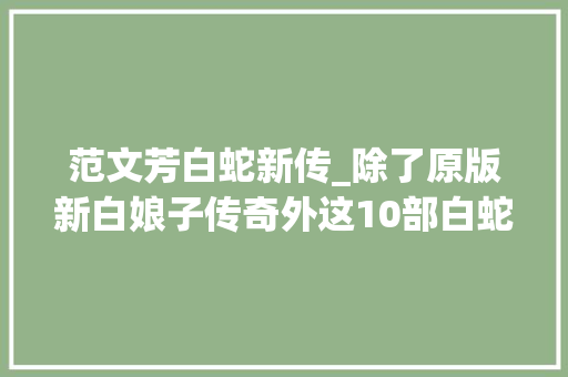 范文芳白蛇新传_除了原版新白娘子传奇外这10部白蛇传你看过几部