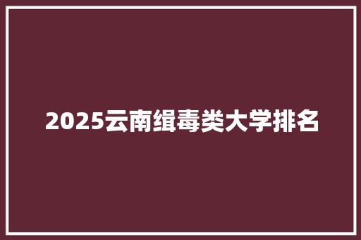 2025云南缉毒类大学排名 申请书范文