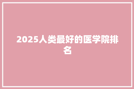 2025人类最好的医学院排名 申请书范文