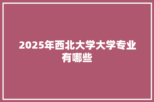 2025年西北大学大学专业有哪些