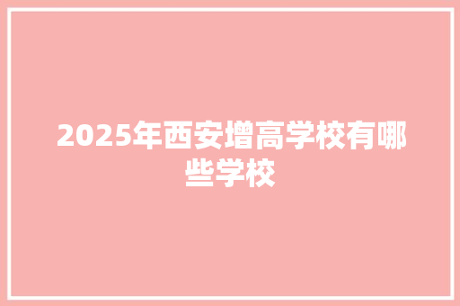 2025年西安增高学校有哪些学校 职场范文