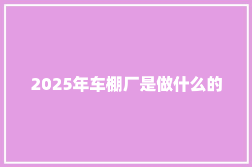 2025年车棚厂是做什么的 职场范文