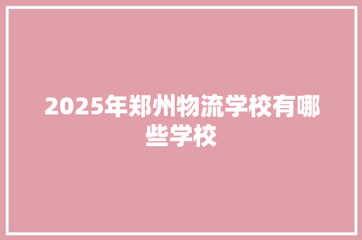 2025年郑州物流学校有哪些学校