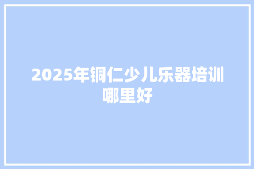 2025年铜仁少儿乐器培训哪里好