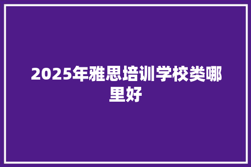 2025年雅思培训学校类哪里好