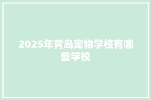 2025年青岛宠物学校有哪些学校 学术范文