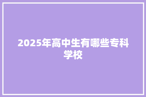 2025年高中生有哪些专科学校