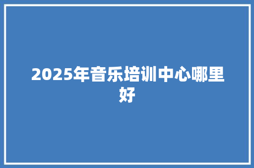 2025年音乐培训中心哪里好