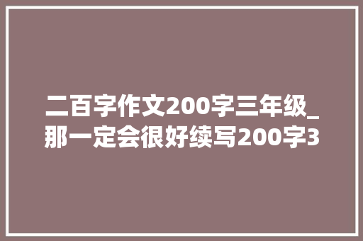 二百字作文200字三年级_那一定会很好续写200字300字三年级