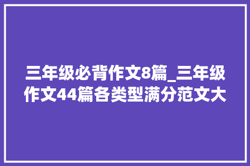 三年级必背作文8篇_三年级作文44篇各类型满分范文大年夜全假期多看看写作提升看得见