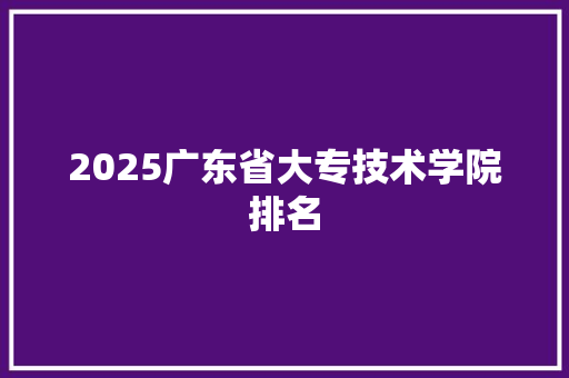 2025广东省大专技术学院排名