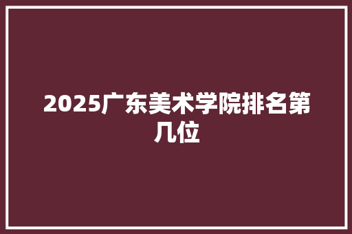 2025广东美术学院排名第几位