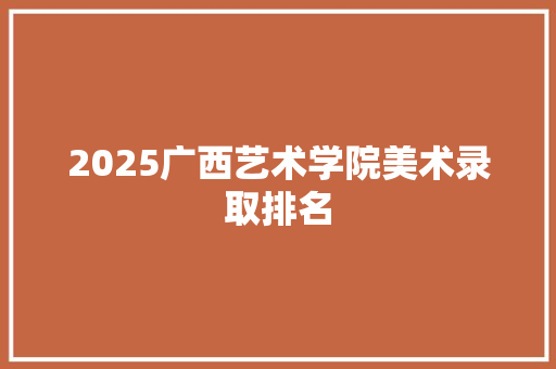 2025广西艺术学院美术录取排名 学术范文