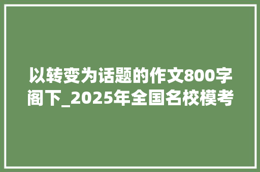 以转变为话题的作文800字阁下_2025年全国名校模考作文228修改文章其实就是修改思惟 论文范文