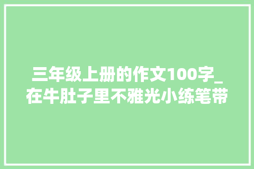 三年级上册的作文100字_在牛肚子里不雅光小练笔带路线图100字200字三年级 报告范文