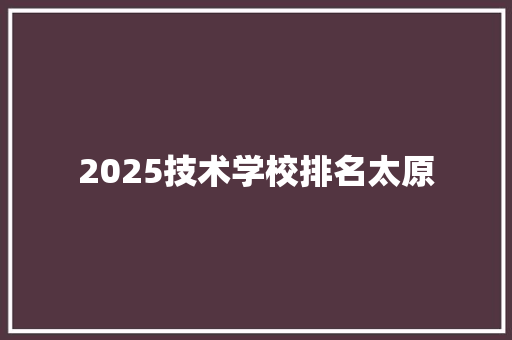 2025技术学校排名太原 演讲稿范文