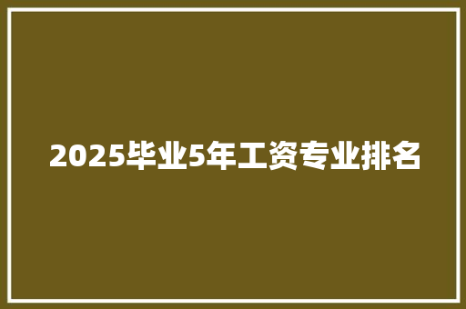 2025毕业5年工资专业排名